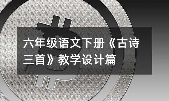 六年級(jí)語文下冊(cè)《古詩三首》教學(xué)設(shè)計(jì)篇