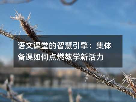語文課堂的智慧引擎:集體備課如何點燃教學新活力