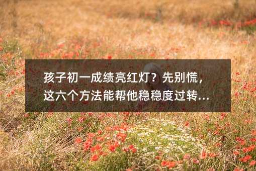 孩子初一成績亮紅燈?先別慌,這六個方法能幫他穩穩度過轉型期