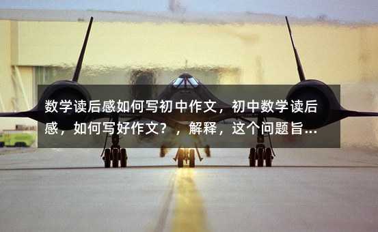 數學讀后感如何寫初中作文,初中數學讀后感,如何寫好作文?,解釋,這個問題旨在探討在閱讀了初中數學教材之后,如何將所學的數學知識和邏輯思維應用到寫作中,以提升作文的質量。它引導讀者思考數學與語文之間的聯