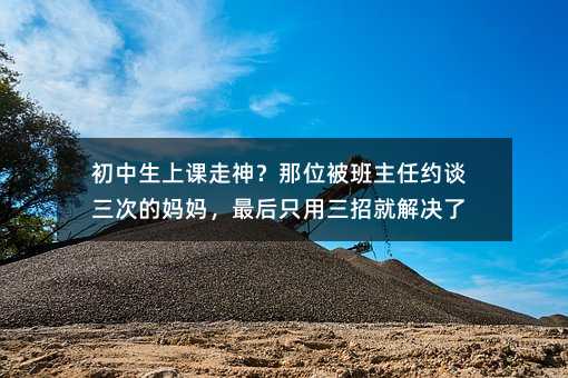 初中生上課走神?那位被班主任約談三次的媽媽,最后只用三招就解決了