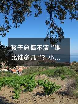 孩子總搞不清“誰比誰多幾“?小學數學這個坎兒,家庭輔導的關鍵一步多數家長都忽略了