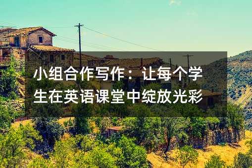 小組合作寫作:讓每個學生在英語課堂中綻放光彩