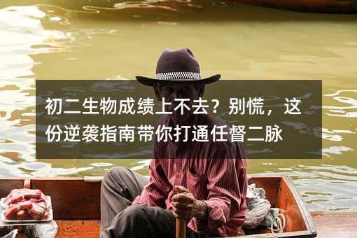 初二生物成績上不去?別慌,這份逆襲指南帶你打通任督二脈