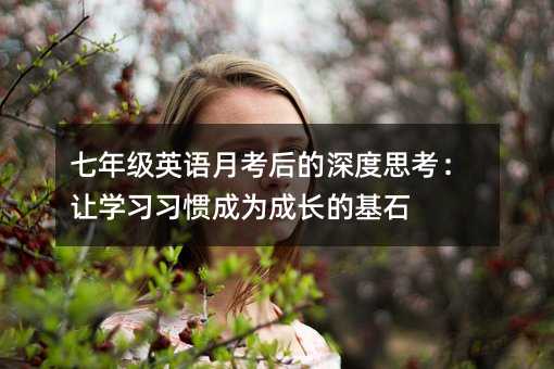 七年級英語月考后的深度思考:讓學習習慣成為成長的基石