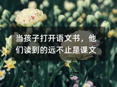 當(dāng)孩子打開語(yǔ)文書,他們讀到的遠(yuǎn)不止是課文