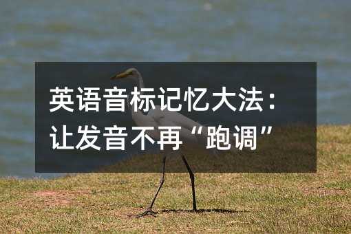 英語音標(biāo)記憶大法:讓發(fā)音不再“跑調(diào)”