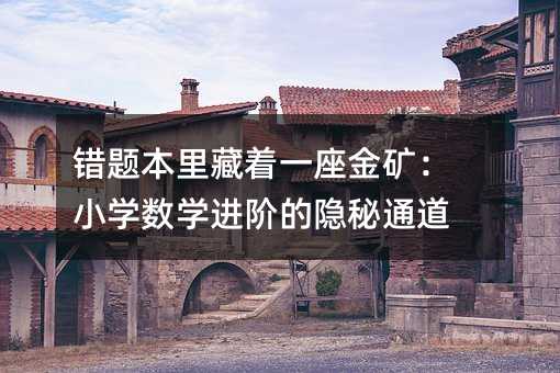 錯題本里藏著一座金礦:小學數學進階的隱秘通道