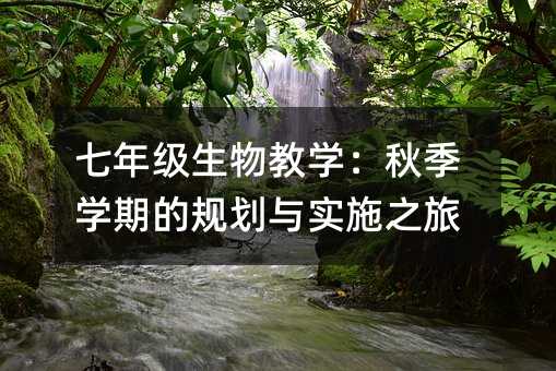 七年級生物教學:秋季學期的規劃與實施之旅