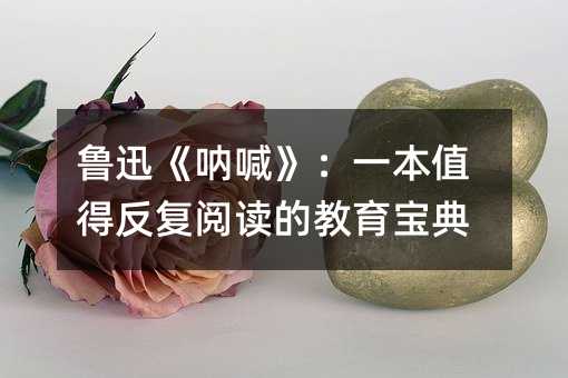 魯迅《吶喊》:一本值得反復閱讀的教育寶典