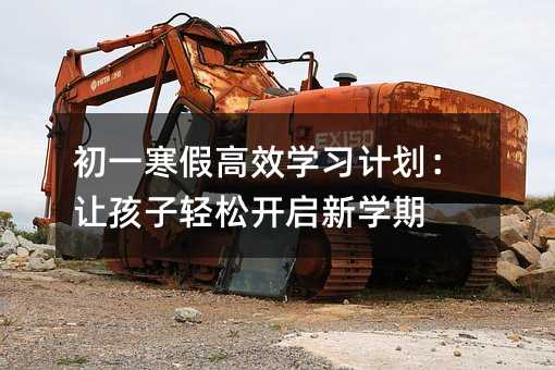 初一寒假高效學習計劃:讓孩子輕松開啟新學期