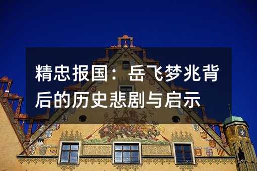 精忠報國:岳飛夢兆背后的歷史悲劇與啟示