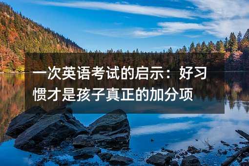 一次英語(yǔ)考試的啟示:好習(xí)慣才是孩子真正的加分項(xiàng)