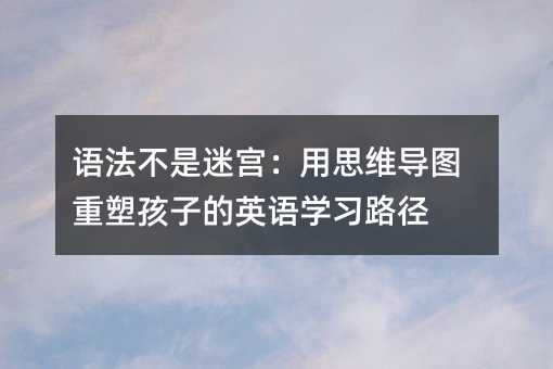 語法不是迷宮:用思維導圖重塑孩子的英語學習路徑