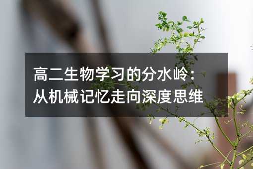 高二生物學習的分水嶺:從機械記憶走向深度思維