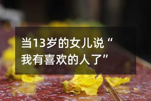 當(dāng)13歲的女兒說“我有喜歡的人了”
