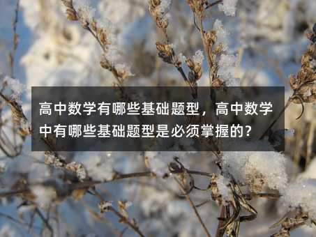 高中數(shù)學(xué)有哪些基礎(chǔ)題型,高中數(shù)學(xué)中有哪些基礎(chǔ)題型是必須掌握的?