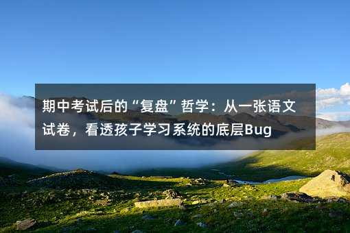 期中考試后的“復盤”哲學:從一張語文試卷,看透孩子學習系統的底層Bug