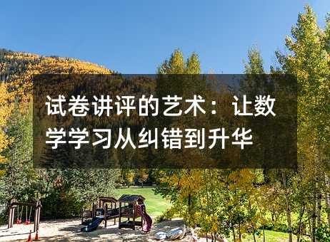 試卷講評的藝術:讓數學學習從糾錯到升華