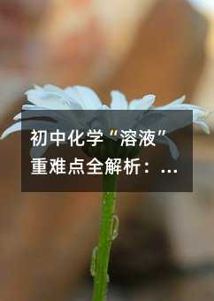 初中化學“溶液”重難點全解析:拿捏這幾個坑,中考多拿10分
