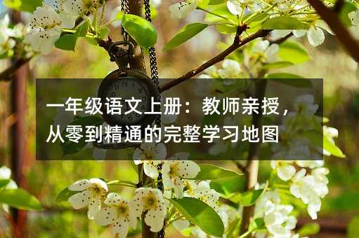 一年級語文上冊:教師親授,從零到精通的完整學(xué)習(xí)地圖