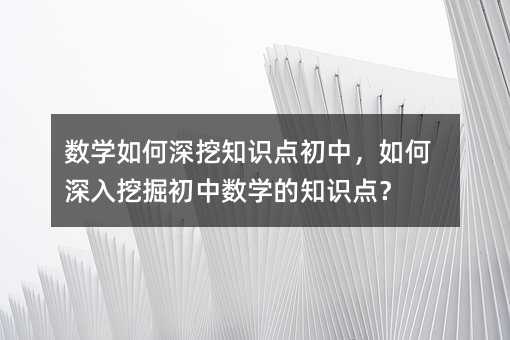 數(shù)學如何深挖知識點初中,如何深入挖掘初中數(shù)學的知識點?