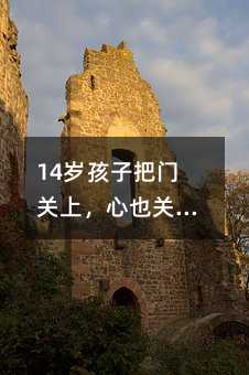 14歲孩子把門關上,心也關上了嗎?7個關鍵步驟,幫你重連親子關系