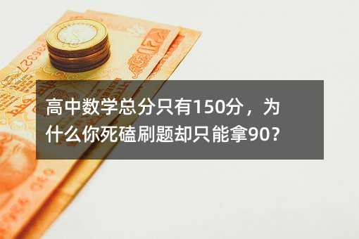 高中數學總分只有150分,為什么你死磕刷題卻只能拿90?