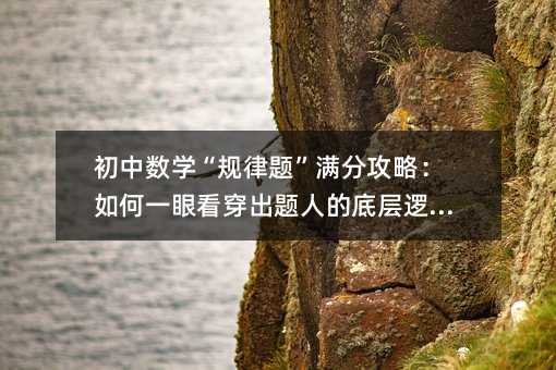 初中數學“規律題”滿分攻略:如何一眼看穿出題人的底層邏輯?