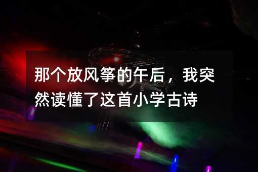 那個放風箏的午后,我突然讀懂了這首小學古詩