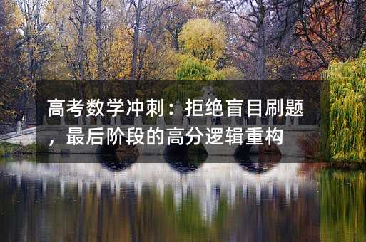 高考數學沖刺:拒絕盲目刷題,最后階段的高分邏輯重構