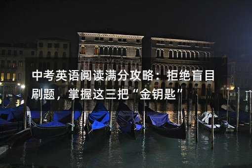 中考英語閱讀滿分攻略:拒絕盲目刷題,掌握這三把“金鑰匙”