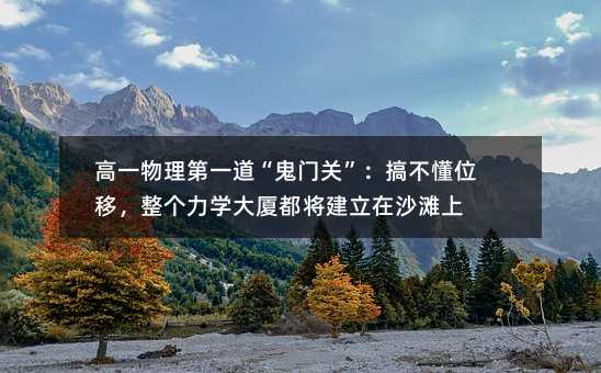 高一物理第一道“鬼門關”:搞不懂位移,整個力學大廈都將建立在沙灘上