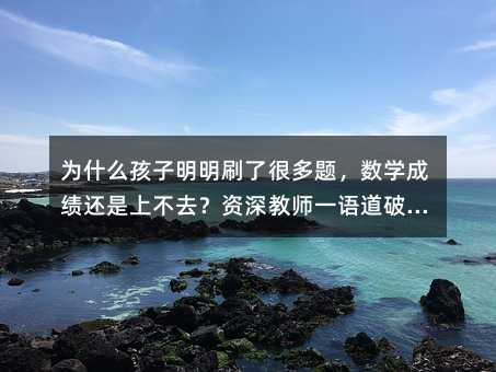為什么孩子明明刷了很多題,數(shù)學成績還是上不去?資深教師一語道破天機