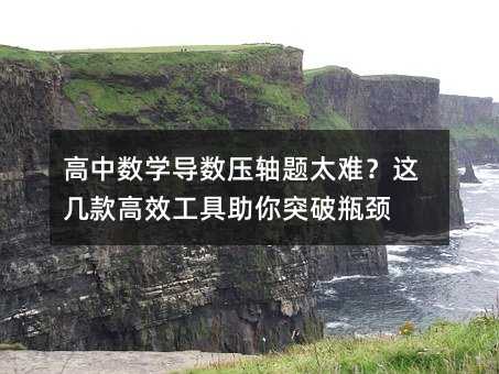 高中數(shù)學(xué)導(dǎo)數(shù)壓軸題太難?這幾款高效工具助你突破瓶頸