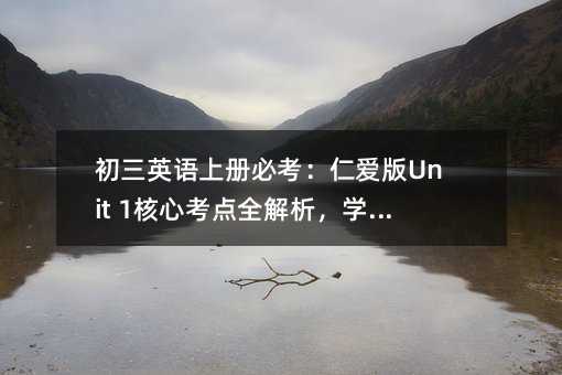 初三英語(yǔ)上冊(cè)必考:仁愛(ài)版Unit 1核心考點(diǎn)全解析,學(xué)霸都在背!