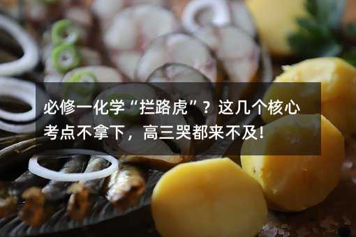 必修一化學“攔路虎”?這幾個核心考點不拿下,高三哭都來不及!