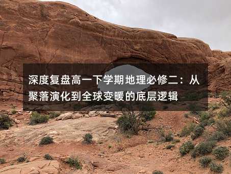 深度復(fù)盤高一下學(xué)期地理必修二:從聚落演化到全球變暖的底層邏輯