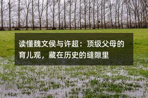 讀懂魏文侯與許超:頂級父母的育兒觀,藏在歷史的縫隙里