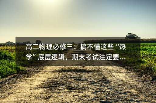 高二物理必修三:搞不懂這些“熱學”底層邏輯,期末考試注定要吃虧