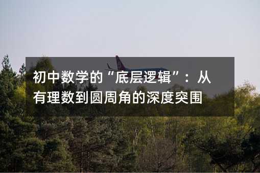 初中數學的“底層邏輯”:從有理數到圓周角的深度突圍