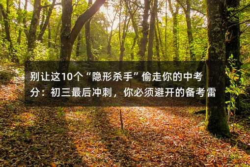 別讓這10個“隱形殺手”偷走你的中考分:初三最后沖刺,你必須避開的備考雷區